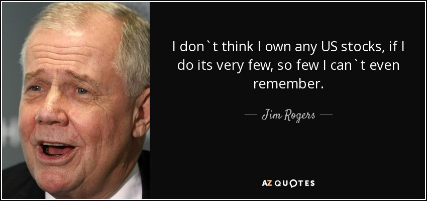 I don`t think I own any US stocks, if I do its very few, so few I can`t even remember. - Jim Rogers
