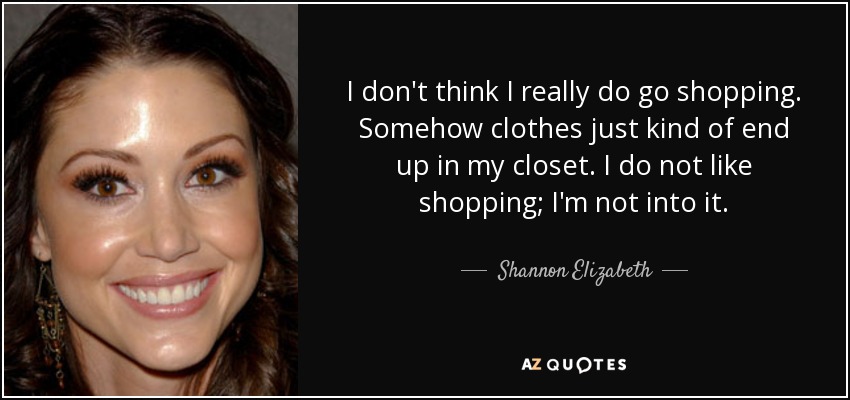I don't think I really do go shopping. Somehow clothes just kind of end up in my closet. I do not like shopping; I'm not into it. - Shannon Elizabeth