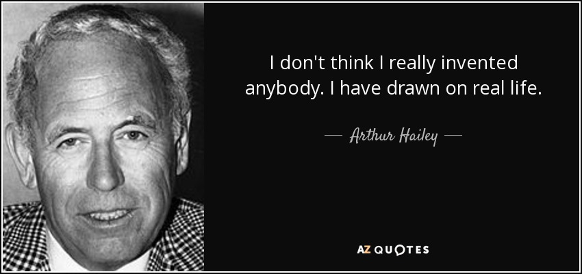 I don't think I really invented anybody. I have drawn on real life. - Arthur Hailey