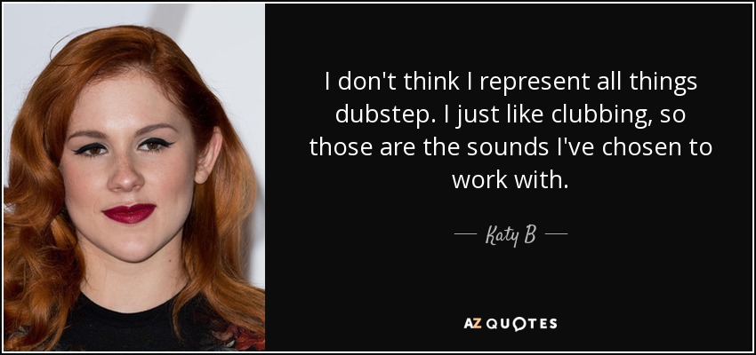 I don't think I represent all things dubstep. I just like clubbing, so those are the sounds I've chosen to work with. - Katy B