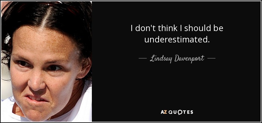 I don't think I should be underestimated. - Lindsay Davenport