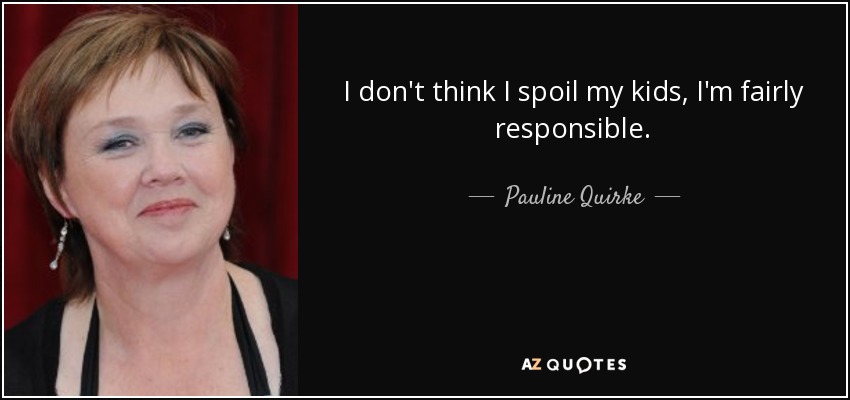 I don't think I spoil my kids, I'm fairly responsible. - Pauline Quirke
