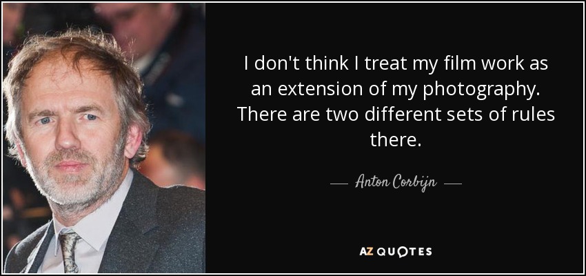 I don't think I treat my film work as an extension of my photography. There are two different sets of rules there. - Anton Corbijn