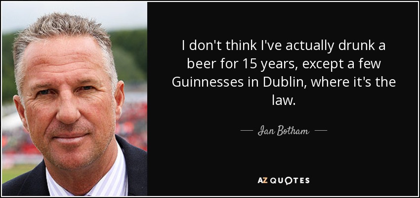 I don't think I've actually drunk a beer for 15 years, except a few Guinnesses in Dublin, where it's the law. - Ian Botham