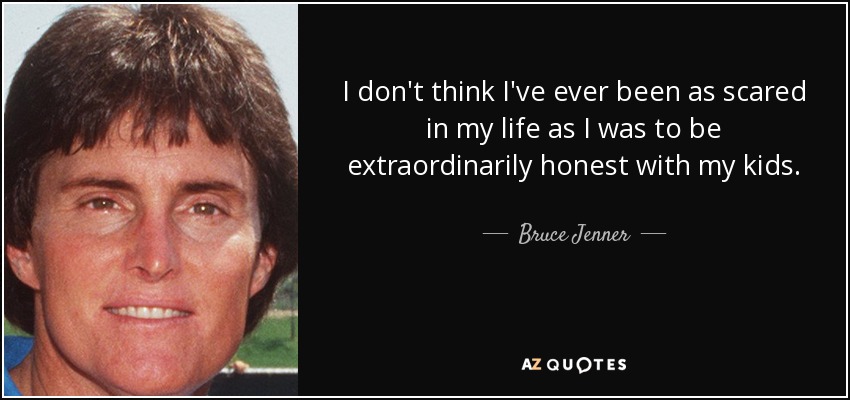 I don't think I've ever been as scared in my life as I was to be extraordinarily honest with my kids. - Bruce Jenner