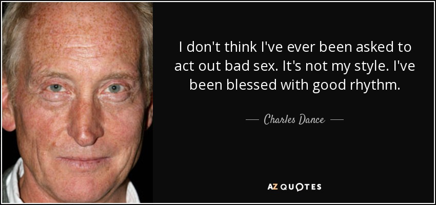 I don't think I've ever been asked to act out bad sex. It's not my style. I've been blessed with good rhythm. - Charles Dance