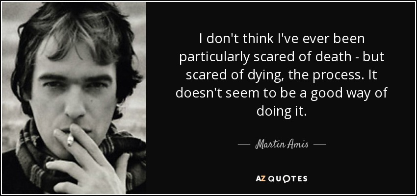 I don't think I've ever been particularly scared of death - but scared of dying, the process. It doesn't seem to be a good way of doing it. - Martin Amis