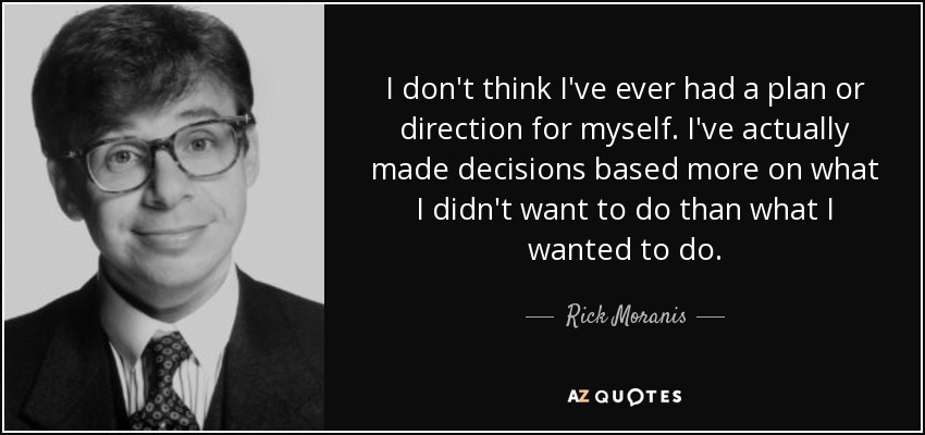 I don't think I've ever had a plan or direction for myself. I've actually made decisions based more on what I didn't want to do than what I wanted to do. - Rick Moranis