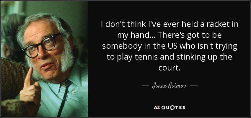 I don't think I've ever held a racket in my hand ... There's got to be somebody in the US who isn't trying to play tennis and stinking up the court. - Isaac Asimov