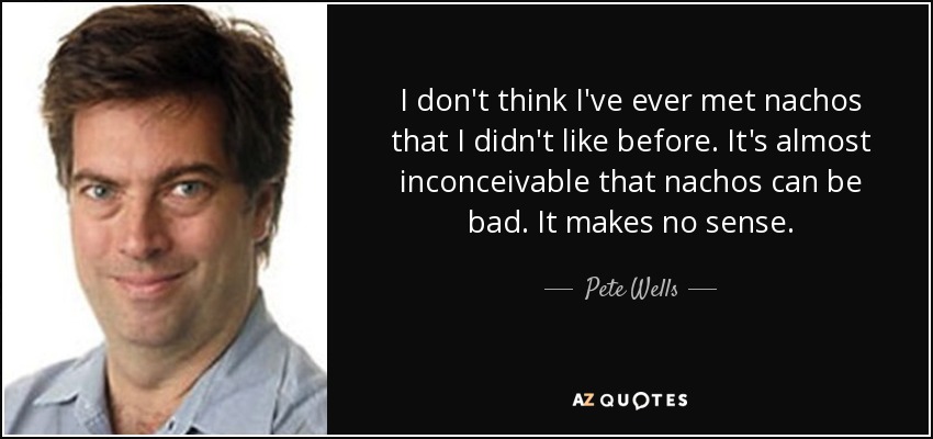 I don't think I've ever met nachos that I didn't like before. It's almost inconceivable that nachos can be bad. It makes no sense. - Pete Wells