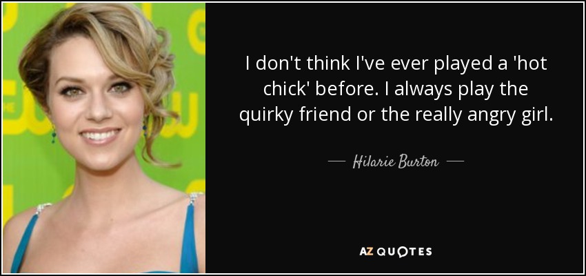 I don't think I've ever played a 'hot chick' before. I always play the quirky friend or the really angry girl. - Hilarie Burton