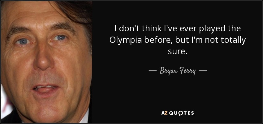 I don't think I've ever played the Olympia before, but I'm not totally sure. - Bryan Ferry