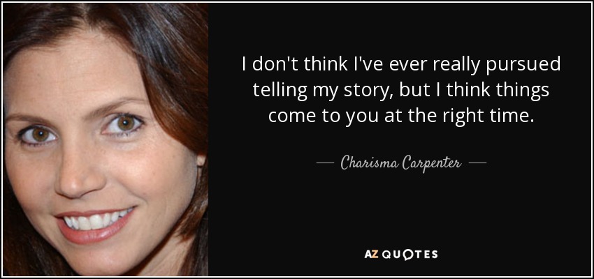 I don't think I've ever really pursued telling my story, but I think things come to you at the right time. - Charisma Carpenter