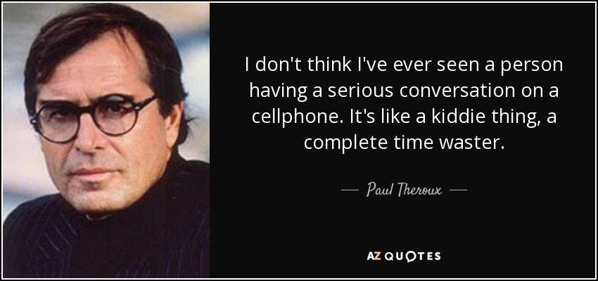 I don't think I've ever seen a person having a serious conversation on a cellphone. It's like a kiddie thing, a complete time waster. - Paul Theroux