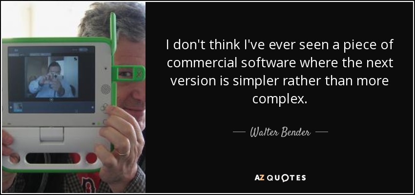 I don't think I've ever seen a piece of commercial software where the next version is simpler rather than more complex. - Walter Bender