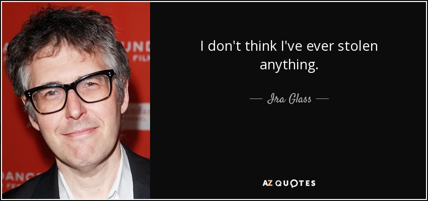 I don't think I've ever stolen anything. - Ira Glass
