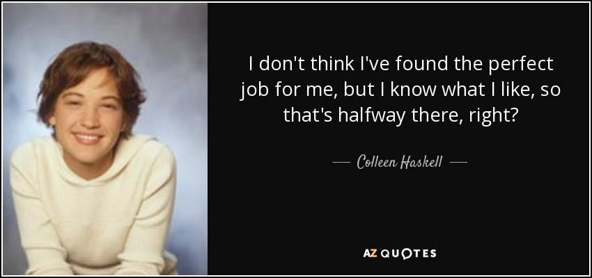 I don't think I've found the perfect job for me, but I know what I like, so that's halfway there, right? - Colleen Haskell