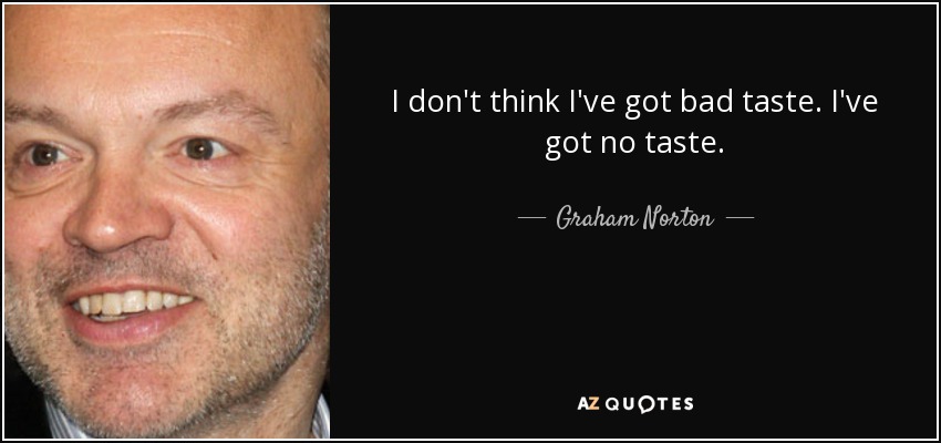 I don't think I've got bad taste. I've got no taste. - Graham Norton