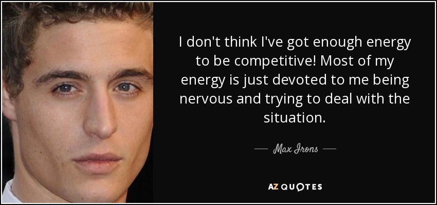 I don't think I've got enough energy to be competitive! Most of my energy is just devoted to me being nervous and trying to deal with the situation. - Max Irons