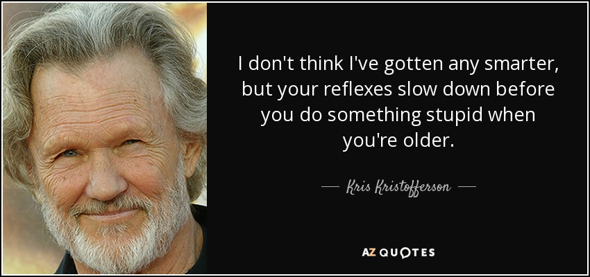 I don't think I've gotten any smarter, but your reflexes slow down before you do something stupid when you're older. - Kris Kristofferson
