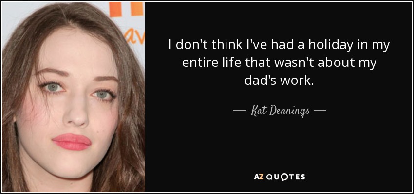 I don't think I've had a holiday in my entire life that wasn't about my dad's work. - Kat Dennings