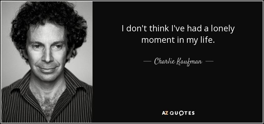 I don't think I've had a lonely moment in my life. - Charlie Kaufman