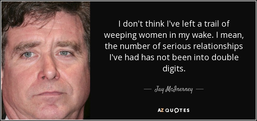 I don't think I've left a trail of weeping women in my wake. I mean, the number of serious relationships I've had has not been into double digits. - Jay McInerney