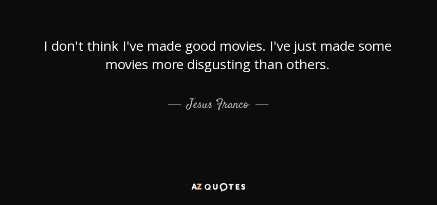 I don't think I've made good movies. I've just made some movies more disgusting than others. - Jesus Franco