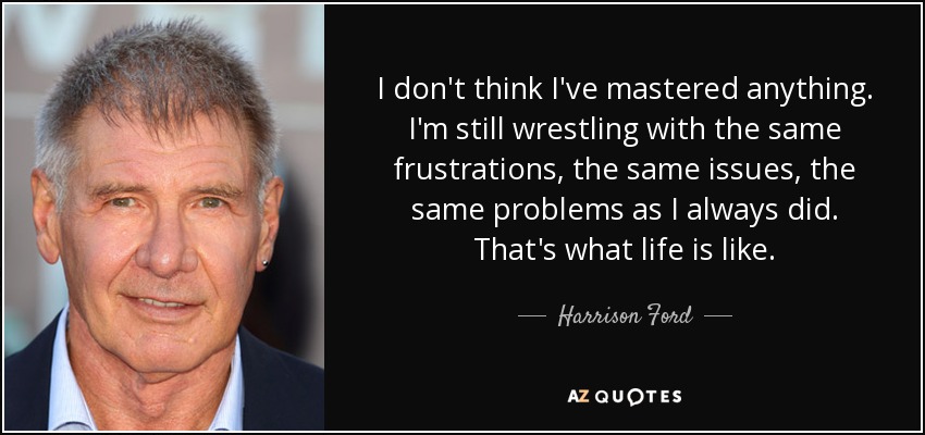 I don't think I've mastered anything. I'm still wrestling with the same frustrations, the same issues, the same problems as I always did. That's what life is like. - Harrison Ford