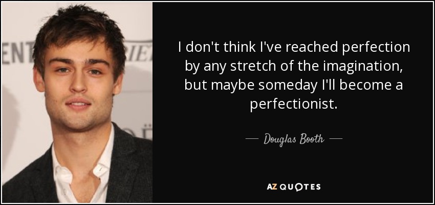 I don't think I've reached perfection by any stretch of the imagination, but maybe someday I'll become a perfectionist. - Douglas Booth