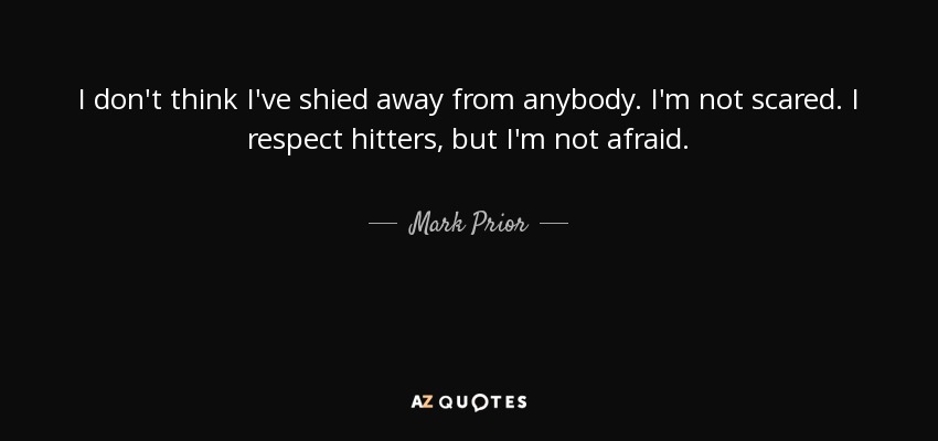 I don't think I've shied away from anybody. I'm not scared. I respect hitters, but I'm not afraid. - Mark Prior