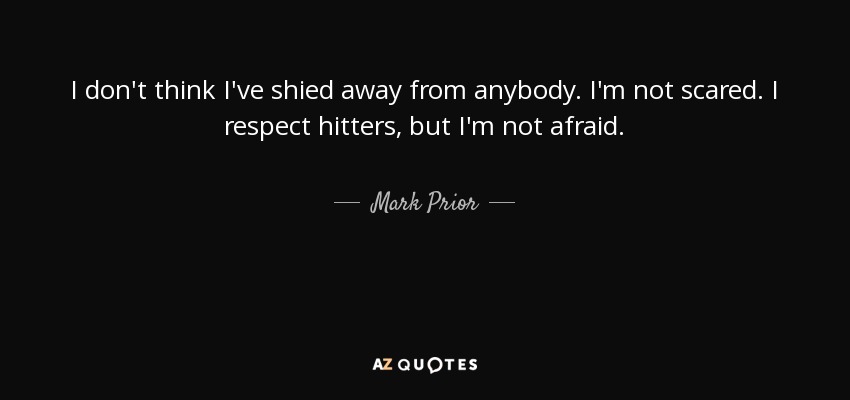 I don't think I've shied away from anybody. I'm not scared. I respect hitters, but I'm not afraid. - Mark Prior