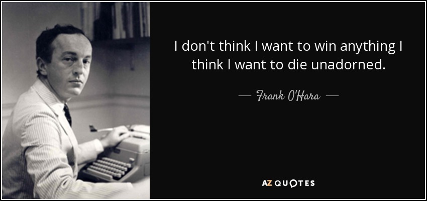 I don't think I want to win anything I think I want to die unadorned. - Frank O'Hara