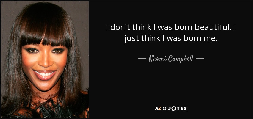 I don't think I was born beautiful. I just think I was born me. - Naomi Campbell
