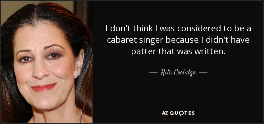I don't think I was considered to be a cabaret singer because I didn't have patter that was written. - Rita Coolidge