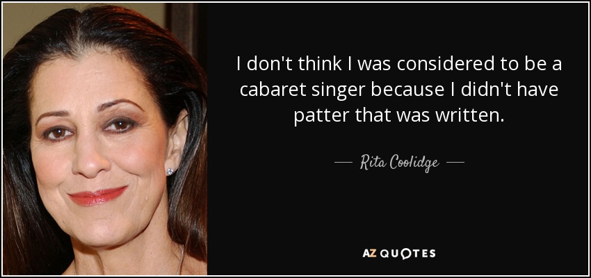 I don't think I was considered to be a cabaret singer because I didn't have patter that was written. - Rita Coolidge
