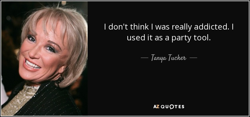 I don't think I was really addicted. I used it as a party tool. - Tanya Tucker