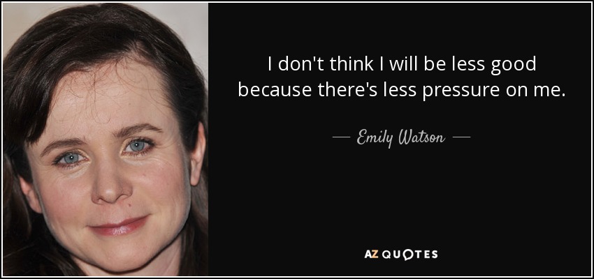 I don't think I will be less good because there's less pressure on me. - Emily Watson