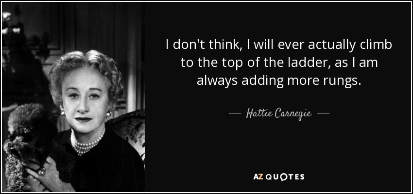 I don't think, I will ever actually climb to the top of the ladder, as I am always adding more rungs. - Hattie Carnegie
