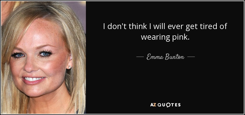 I don't think I will ever get tired of wearing pink. - Emma Bunton