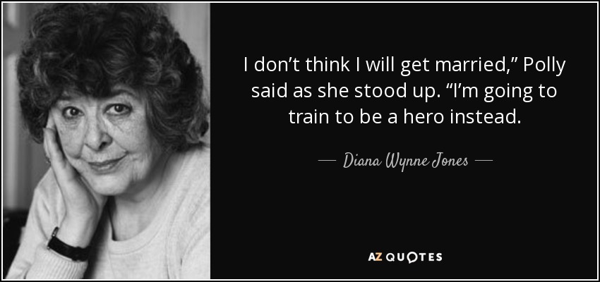 I don’t think I will get married,” Polly said as she stood up. “I’m going to train to be a hero instead. - Diana Wynne Jones