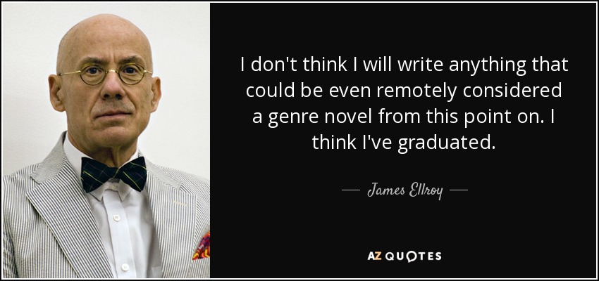 I don't think I will write anything that could be even remotely considered a genre novel from this point on. I think I've graduated. - James Ellroy