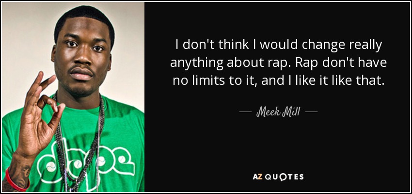I don't think I would change really anything about rap. Rap don't have no limits to it, and I like it like that. - Meek Mill