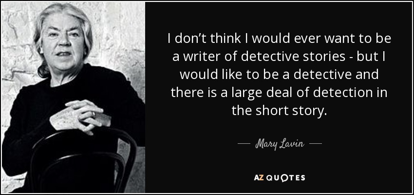 I don’t think I would ever want to be a writer of detective stories - but I would like to be a detective and there is a large deal of detection in the short story. - Mary Lavin