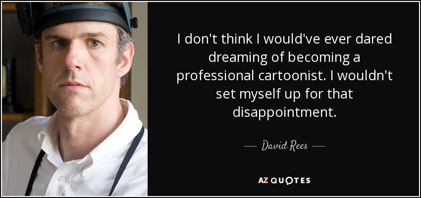 I don't think I would've ever dared dreaming of becoming a professional cartoonist. I wouldn't set myself up for that disappointment. - David Rees