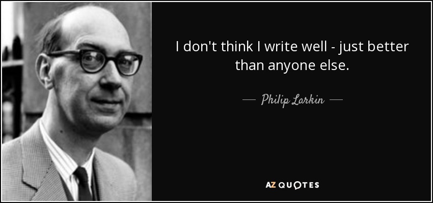 I don't think I write well - just better than anyone else. - Philip Larkin
