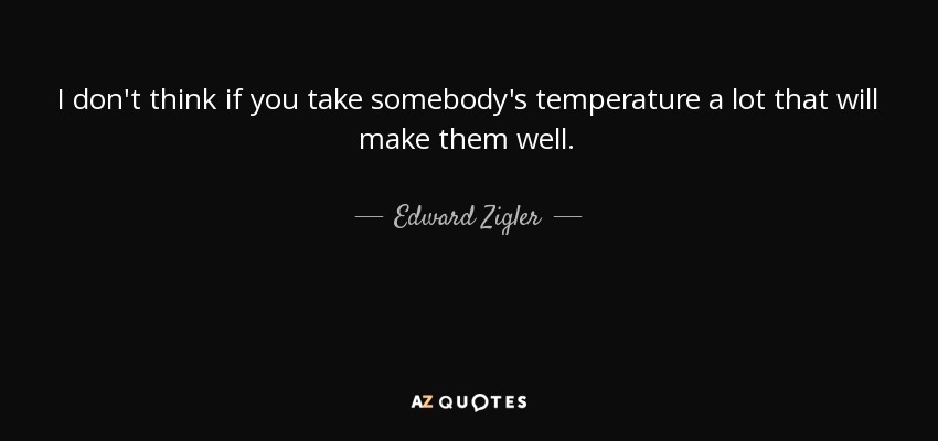 I don't think if you take somebody's temperature a lot that will make them well. - Edward Zigler