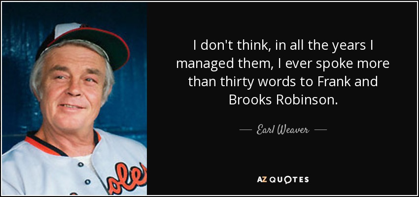 I don't think, in all the years I managed them, I ever spoke more than thirty words to Frank and Brooks Robinson. - Earl Weaver