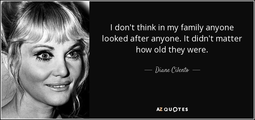 I don't think in my family anyone looked after anyone. It didn't matter how old they were. - Diane Cilento