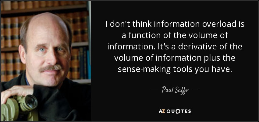 I don't think information overload is a function of the volume of information. It's a derivative of the volume of information plus the sense-making tools you have. - Paul Saffo